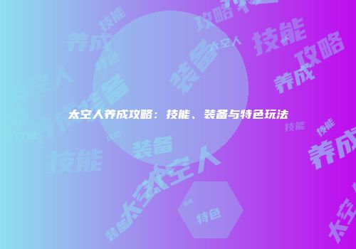 太空人养成攻略：技能、装备与特色玩法