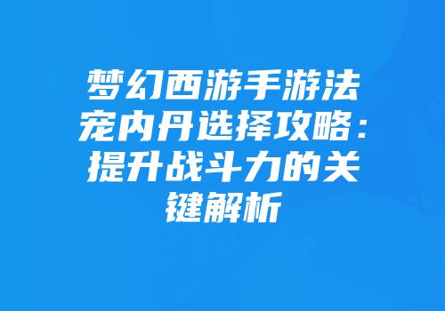 梦幻西游手游法宠内丹选择攻略：提升战斗力的关键解析