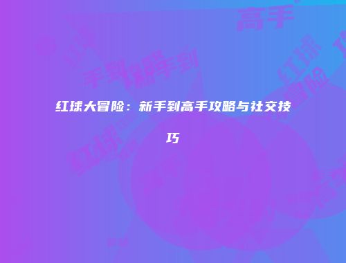 红球大冒险：新手到高手攻略与社交技巧