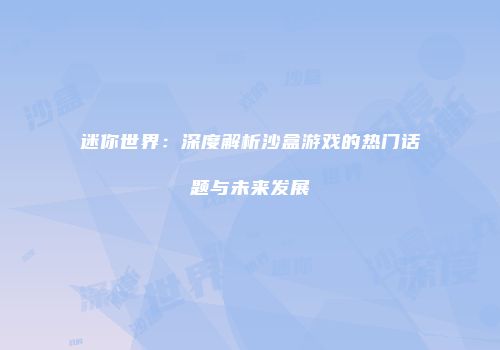 迷你世界：深度解析沙盒游戏的热门话题与未来发展