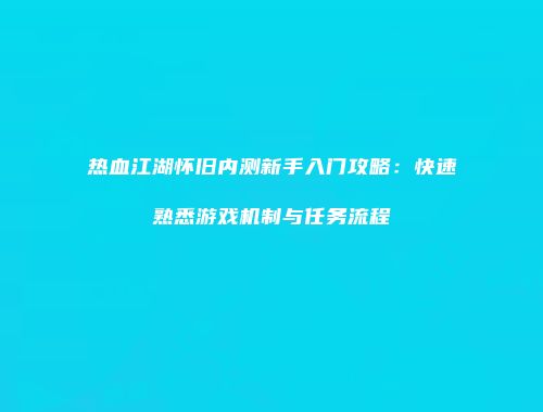热血江湖怀旧内测新手入门攻略:快速熟悉游戏机制与任务流程
