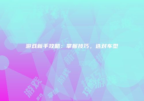 游戏新手攻略：掌握技巧，选对车型