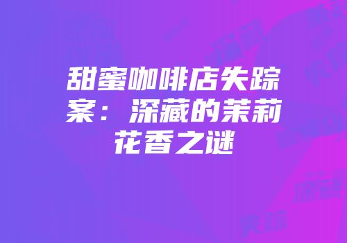 甜蜜咖啡店失踪案：深藏的茉莉花香之谜