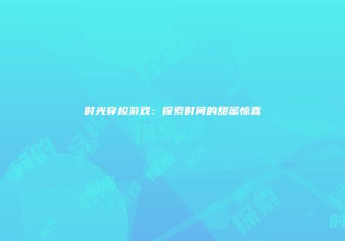 时光穿梭游戏：探索时间的甜蜜惊喜