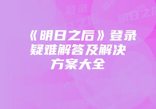 《明日之后》登录疑难解答及解决方案大全