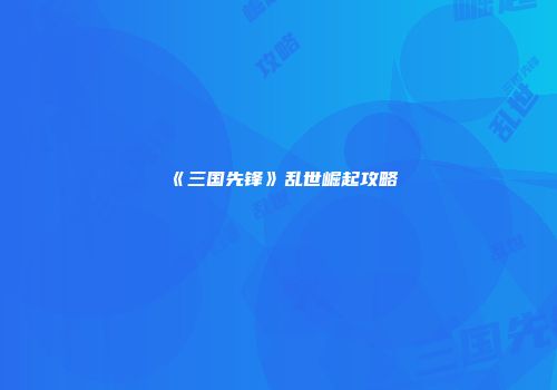 《三国先锋》乱世崛起攻略