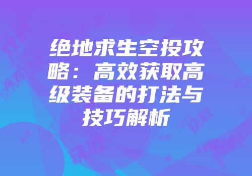 绝地求生空投攻略:高效获取高级装备的打法与技巧解析