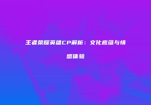 王者荣耀英雄CP解析：文化底蕴与情感体验