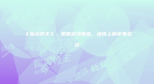 《指尖领主》：策略游戏新宠，地铁上的军事会议