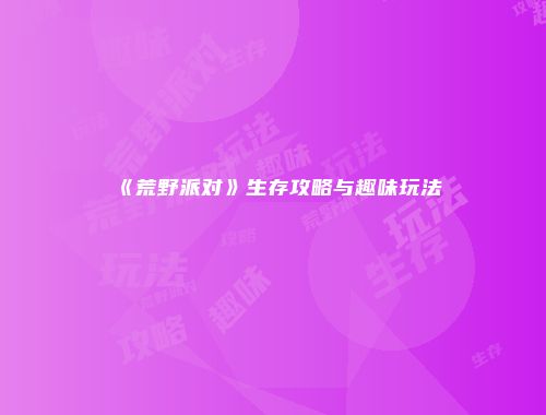 《荒野派对》生存攻略与趣味玩法