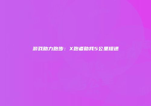 游戏助力跑步：X跑者助我5公里提速