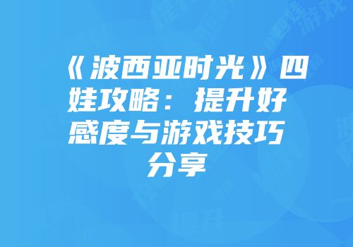 《波西亚时光》四娃攻略：提升好感度与游戏技巧分享