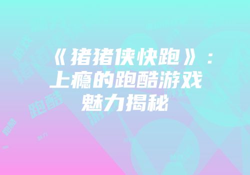 《猪猪侠快跑》:上瘾的跑酷游戏魅力揭秘