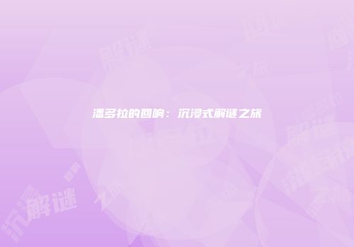 潘多拉的回响:沉浸式解谜之旅