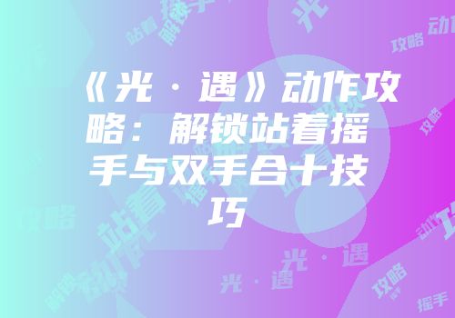 《光·遇》动作攻略：解锁站着摇手与双手合十技巧