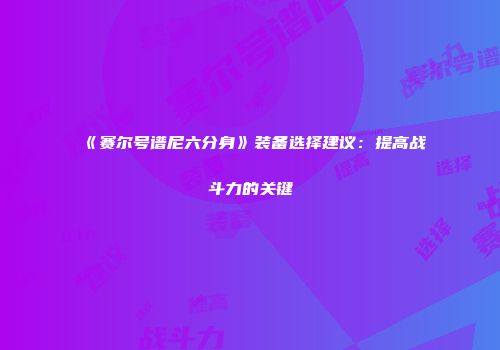 《赛尔号谱尼六分身》装备选择建议：提高战斗力的关键