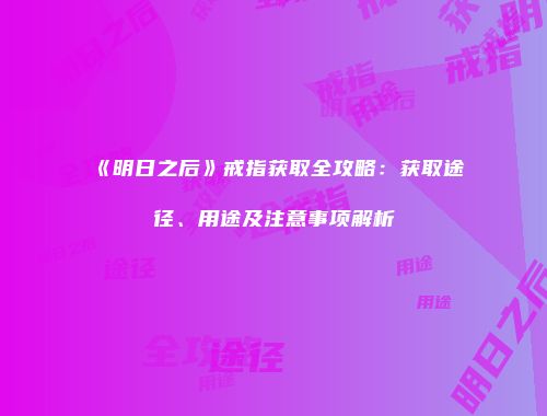 《明日之后》戒指获取全攻略：获取途径、用途及注意事项解析