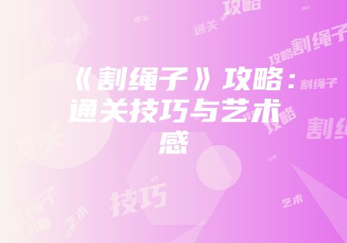 《割绳子》攻略:通关技巧与艺术感