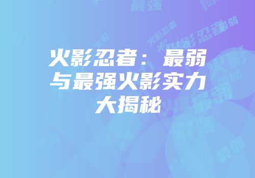 火影忍者：最弱与最强火影实力大揭秘