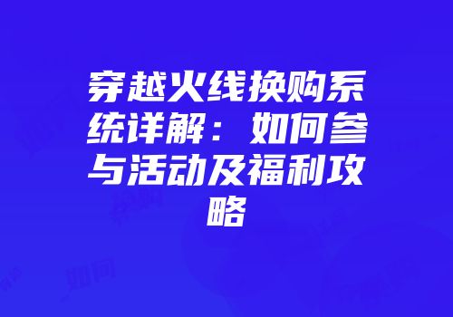穿越火线换购系统详解:如何参与活动及福利攻略