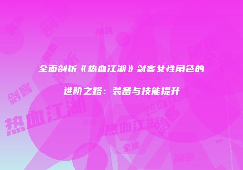 全面剖析《热血江湖》剑客女性角色的进阶之路:装备与技能提升