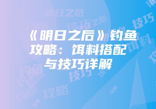 《明日之后》钓鱼攻略:饵料搭配与技巧详解