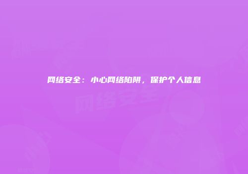网络安全:小心网络陷阱,保护个人信息