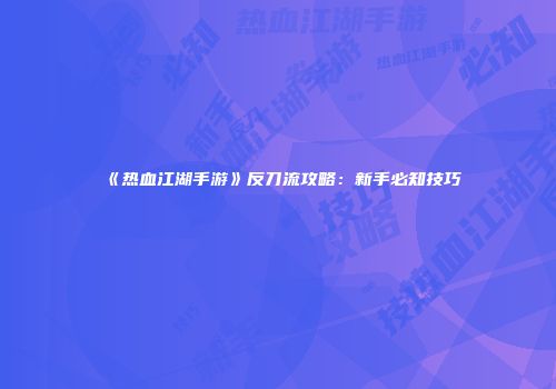 《热血江湖手游》反刀流攻略:新手必知技巧