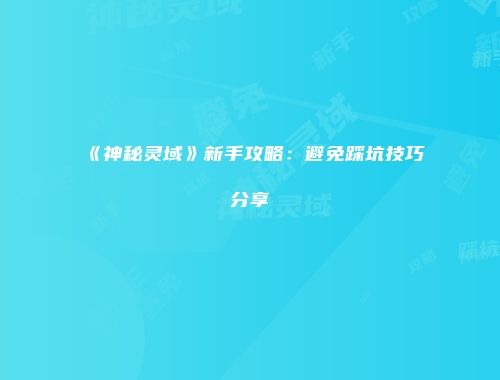 《神秘灵域》新手攻略:避免踩坑技巧分享