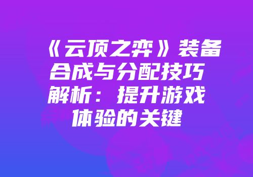《云顶之弈》装备合成与分配技巧解析:提升游戏体验的关键
