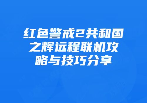 红色警戒2共和国之辉远程联机攻略与技巧分享