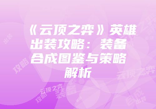 《云顶之弈》英雄出装攻略:装备合成图鉴与策略解析