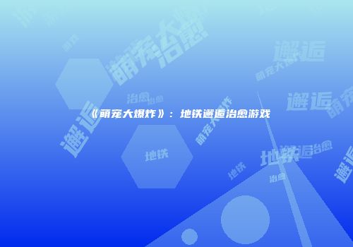 《萌宠大爆炸》：地铁邂逅治愈游戏