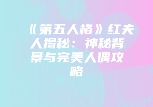 《第五人格》红夫人揭秘：神秘背景与完美人偶攻略