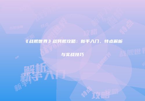 《战舰世界》战列舰攻略：新手入门、特点解析与实战技巧