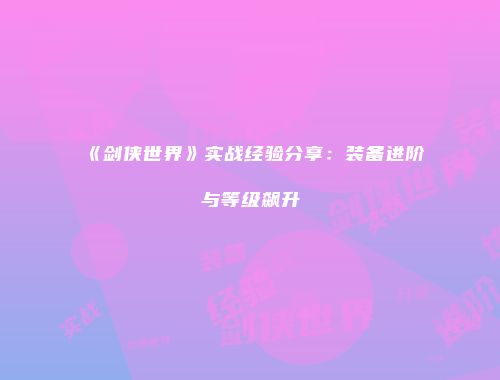 《剑侠世界》实战经验分享：装备进阶与等级飙升