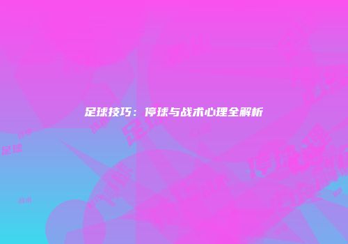 足球技巧：停球与战术心理全解析