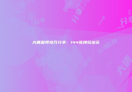 大唐麻将技巧分享：144张牌玩出花