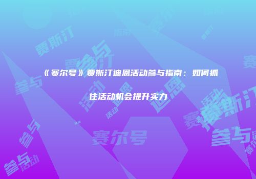 《赛尔号》贾斯汀迪恩活动参与指南：如何抓住活动机会提升实力