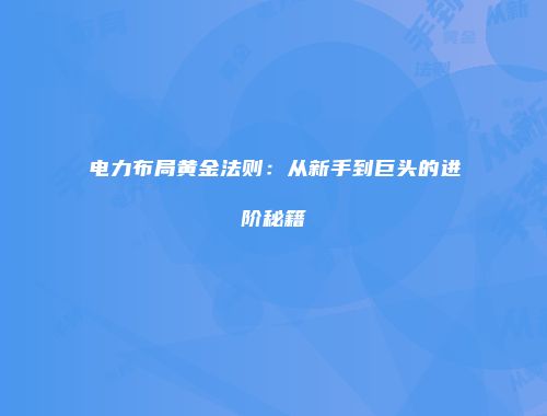 电力布局黄金法则:从新手到巨头的进阶秘籍