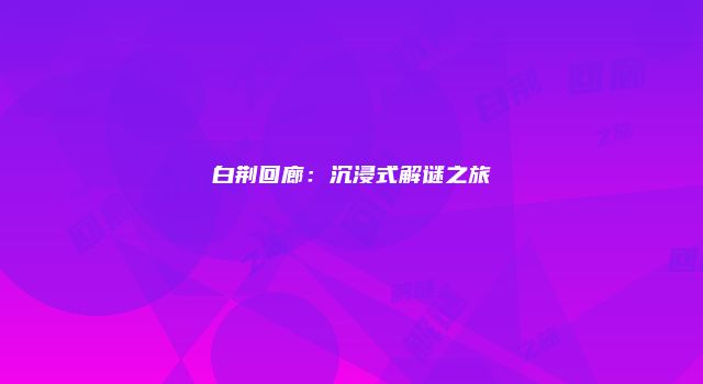 白荆回廊：沉浸式解谜之旅