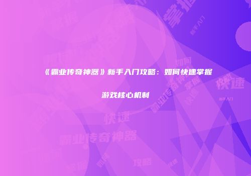 《霸业传奇神器》新手入门攻略:如何快速掌握游戏核心机制