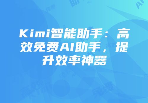 Kimi智能助手:高效免费AI助手,提升效率神器