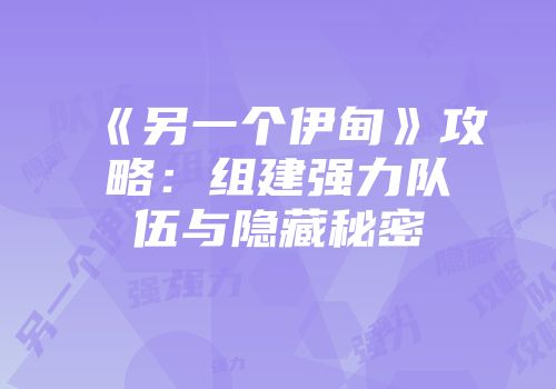 《另一个伊甸》攻略：组建强力队伍与隐藏秘密