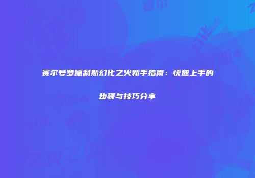 赛尔号罗德利斯幻化之火新手指南：快速上手的步骤与技巧分享