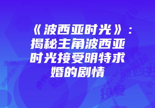 《波西亚时光》：揭秘主角波西亚时光接受明特求婚的剧情