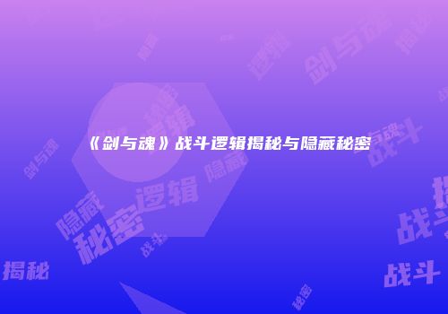 《剑与魂》战斗逻辑揭秘与隐藏秘密