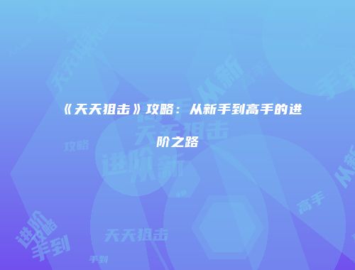 《天天狙击》攻略：从新手到高手的进阶之路