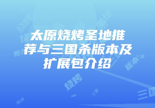 太原烧烤圣地推荐与三国杀版本及扩展包介绍