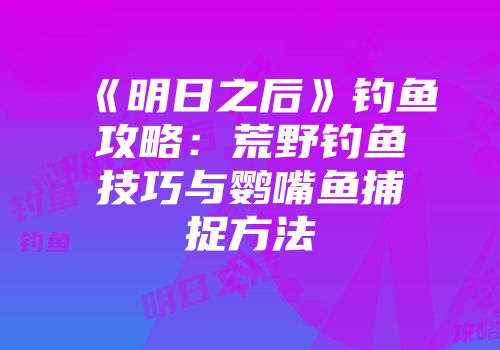 《明日之后》钓鱼攻略：荒野钓鱼技巧与鹦嘴鱼捕捉方法